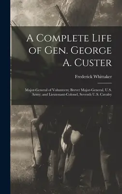 Kompletný život generála Georgea A. Custera: Generálmajor dobrovoľníkov, generálmajor americkej armády a podplukovník siedmej americkej kavalérie - A Complete Life of Gen. George A. Custer: Major-General of Volunteers; Brevet Major-General, U.S. Army; and Lieutenant-Colonel, Seventh U.S. Cavalry
