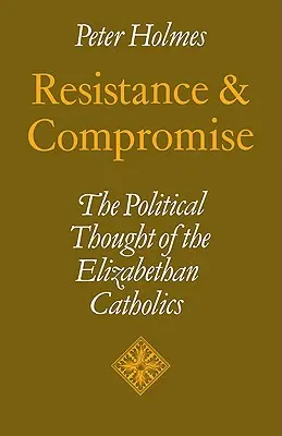 Odpor a kompromis: politické myslenie alžbetínskych katolíkov - Resistance and Compromise: The Political Thought of the Elizabethan Catholics