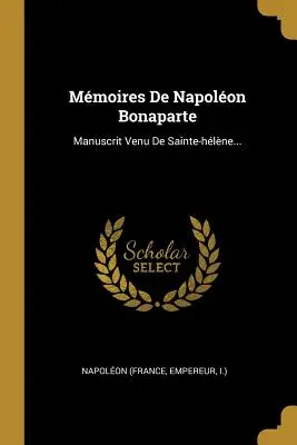 Mmoires De Napolon Bonaparte: (Napolon (France Empereur I. ). - Mmoires De Napolon Bonaparte: Manuscrit Venu De Sainte-hlne... (Napolon (France Empereur I. ).)