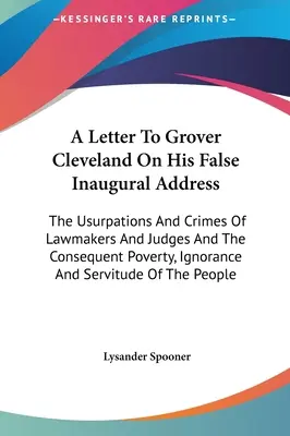 List Groverovi Clevelandovi o jeho falošnom inauguračnom prejave: O uzurpáciách a zločinoch zákonodarcov a sudcov a z toho vyplývajúcej chudobe, nevedomosti - A Letter To Grover Cleveland On His False Inaugural Address: The Usurpations And Crimes Of Lawmakers And Judges And The Consequent Poverty, Ignorance