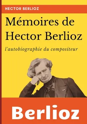 Memoires de Hector Berlioz: l'autobiographie du clbre compositeur franais - Mmoires de Hector Berlioz: l'autobiographie du clbre compositeur franais