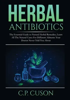 Bylinné antibiotiká: Naučte sa všetky prírodné lieky na rôzne ochorenia, ktoré váš lekár nikdy T - Herbal Antibiotics: The Essential Guide to Natural Herbal Remedies, Learn All The Natural Cures For Different Ailments Your Doctor Never T