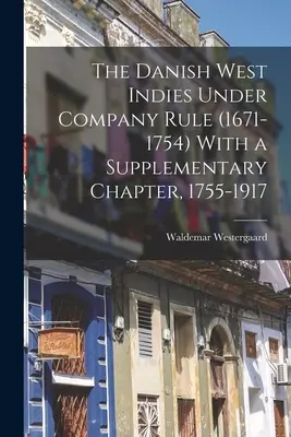 Dánska Západná India pod vládou spoločnosti (1671-1754) s dodatočnou kapitolou 1755-1917 - The Danish West Indies Under Company Rule (1671-1754) With a Supplementary Chapter, 1755-1917