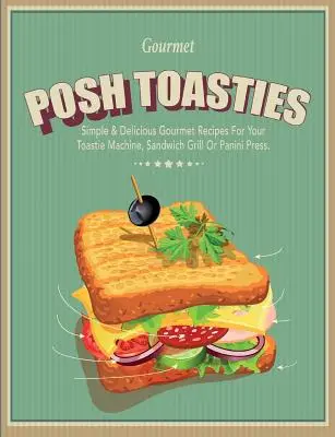 Posh Toasties: Vychytené recepty: Jednoduché a chutné gurmánske recepty pre váš toastovač, sendvičový gril alebo panini lis - Posh Toasties: Simple & Delicious Gourmet Recipes For Your Toastie Machine, Sandwich Grill Or Panini Press