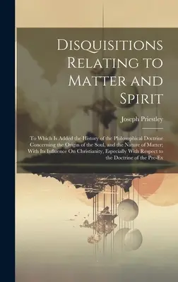 Rozpravy o hmote a duchu: K tomu je pridaná história filozofickej náuky o pôvode duše a na - Disquisitions Relating to Matter and Spirit: To Which Is Added the History of the Philosophical Doctrine Concerning the Origin of the Soul, and the Na