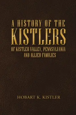 História Kistlerov z Kistler Valley v Pensylvánii: A príbuzné rodiny - A History of the Kistlers of Kistler Valley, Pennsylvania: And Allied Families