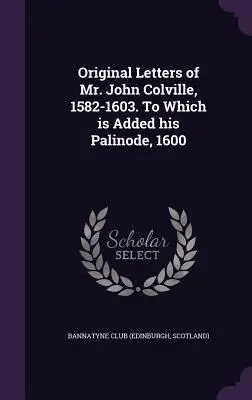 Pôvodné listy pána Johna Colvilla z rokov 1582-1603. To Which is Added his Palinode, 1600 (Bannatyne Club (Edinburgh Scotland)) - Original Letters of Mr. John Colville, 1582-1603. To Which is Added his Palinode, 1600 (Bannatyne Club (Edinburgh Scotland))