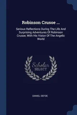 Robinson Crusoe ...: Vážne úvahy počas života a prekvapujúce dobrodružstvá Robinsona Crusoa s jeho videním anjelského sveta. - Robinson Crusoe ...: Serious Reflections During The Life And Surprising Adventures Of Robinson Crusoe, With His Vision Of The Angelic World