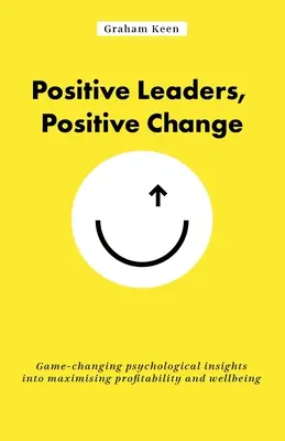 Pozitívni lídri, pozitívna zmena: Psychologické poznatky o maximalizácii ziskovosti a blahobytu, ktoré menia pravidlá hry - Positive Leaders, Positive Change: Game-Changing Psychological Insights Into Maximising Profitability and Wellbeing