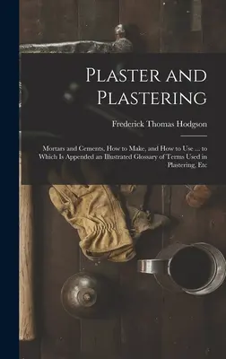 Omietky a omietanie: ku ktorej je pripojený ilustrovaný slovník pojmov používaných v omietkarstve - Plaster and Plastering: Mortars and Cements, How to Make, and How to Use ... to Which Is Appended an Illustrated Glossary of Terms Used in Pla