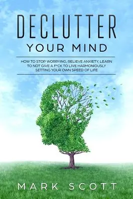 Declutter Your Mind: Ako sa prestať obávať, zbaviť sa úzkosti, naučiť sa nedávať si servítku pred ústa a žiť harmonicky, nastaviť si vlastnú rýchlosť života - Declutter Your Mind: How to Stop Worrying, Relieve Anxiety, Learn to Not Give a F*ck to Live Harmoniously, Setting Your Own Speed of Life