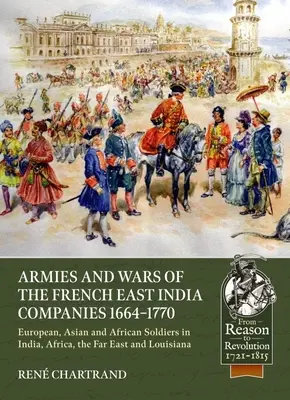 Armády a vojny francúzskych východoindických spoločností 1664-1770: Európski, ázijskí a africkí vojaci v Indii, Afrike, na Ďalekom východe a v Louisiane - Armies and Wars of the French East India Companies 1664-1770: European, Asian and African Soldiers in India, Africa, the Far East and Louisiana