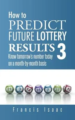 Ako predpovedať budúce výsledky lotérie Kniha 3: Poznajte zajtrajšie číslo už dnes na základe jednotlivých mesiacov - How to Predict Future Lottery Results Book 3: Know Tomorrow's Number Today on a Month-By-Month Basis
