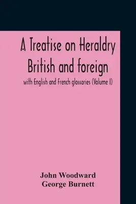 Pojednanie o heraldike britskej a zahraničnej: s anglickým a francúzskym slovníkom (I. diel) - A Treatise On Heraldry British And Foreign: With English And French Glossaries (Volume I)