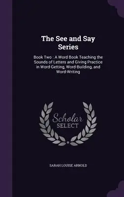 Séria Pozri a povedz: Kniha druhá: Slovník, v ktorom sa učia zvuky písmen a precvičuje sa v ňom získavanie, tvorenie a písanie slov - The See and Say Series: Book Two: A Word Book Teaching the Sounds of Letters and Giving Practice in Word-Getting, Word-Building, and Word-Writ