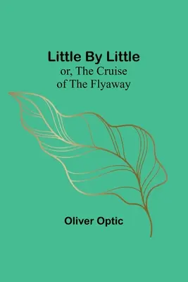 Little by Little; or, The Cruise of the Flyaway - Little By Little; or, The Cruise of the Flyaway