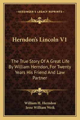 Herndonov Lincoln V1: William Herndon, dvadsať rokov jeho priateľ a právny partner - Herndon's Lincoln V1: The True Story Of A Great Life By William Herndon, For Twenty Years His Friend And Law Partner