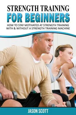 Silový tréning pre začiatočníkov: Príručka pre začiatočníkov, ako sa ľahko dostať do formy hneď teraz! - Strength Training for Beginners: A Start Up Guide to Getting in Shape Easily Now!