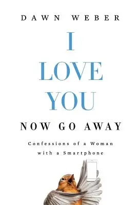 Milujem ťa. Now Go Away: Vyznanie ženy so smartfónom - I Love You. Now Go Away: Confessions of a Woman with a Smartphone