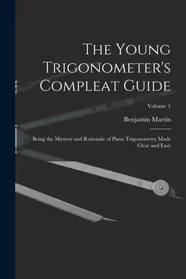 Úplný sprievodca mladého trigonometra: Záhady a dôvody rovinnej trigonometrie, ktoré sú jasné a jednoduché; 1. diel - The Young Trigonometer's Compleat Guide: Being the Mystery and Rationale of Plane Trigonometry Made Clear and Easy; Volume 1