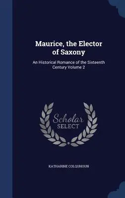 Maurícius, saský kurfirst: Diel 2: Historický román zo šestnásteho storočia - Maurice, the Elector of Saxony: An Historical Romance of the Sixteenth Century Volume 2