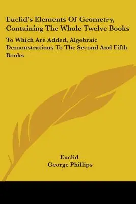 Euklidove prvky geometrie, obsahujúce celých dvanásť kníh: Ktoré sú doplnené o algebraické demonštrácie k druhej a piatej knihe - Euclid's Elements Of Geometry, Containing The Whole Twelve Books: To Which Are Added, Algebraic Demonstrations To The Second And Fifth Books