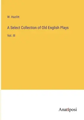 Výber starých anglických hier: III. - A Select Collection of Old English Plays: Vol. III