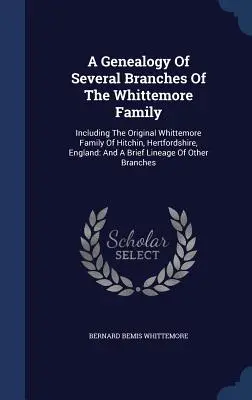 A Genealogy of Several Branches of the Whittemore Family: Vrátane pôvodnej rodiny Whittemoreovcov z Hitchinu v Hertfordshire v Anglicku: A Brief Lin - A Genealogy Of Several Branches Of The Whittemore Family: Including The Original Whittemore Family Of Hitchin, Hertfordshire, England: And A Brief Lin