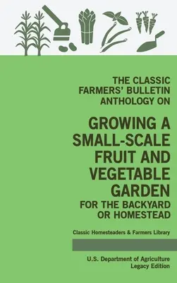 Antológia klasických farmárskych bulletinov o pestovaní malej ovocnej a zeleninovej záhrady na dvore alebo na usadlosti (Legacy Edition): Pôvodné vydanie (edícia) - The Classic Farmers' Bulletin Anthology On Growing A Small-Scale Fruit And Vegetable Garden For The Backyard Or Homestead (Legacy Edition): Original U