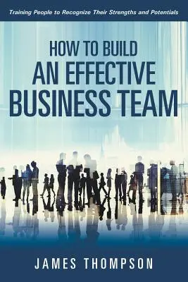 Ako vytvoriť efektívny obchodný tím: Školenie ľudí, aby rozpoznali svoje silné stránky a potenciál - How to Build an Effective Business Team: Training People to Recognize Their Strengths and Potentials