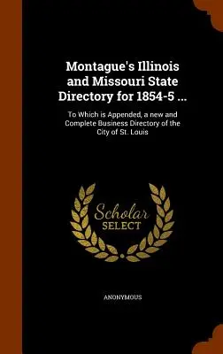 Montague's Illinois and Missouri State Directory for 1854-5 ...: K nemu je pripojený nový a úplný obchodný adresár mesta St. - Montague's Illinois and Missouri State Directory for 1854-5 ...: To Which is Appended, a new and Complete Business Directory of the City of St. Louis
