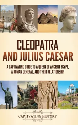 Kleopatra a Július Cézar: Pútavý sprievodca kráľovnou starovekého Egypta, rímskym generálom a ich vzťahom - Cleopatra and Julius Caesar: A Captivating Guide to a Queen of Ancient Egypt, a Roman General, and Their Relationship