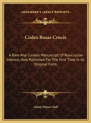 Codex Rosae Crucis: Vzácny a kuriózny rukopis ružokrížskeho významu, ktorý je teraz prvýkrát publikovaný v pôvodnej podobe - Codex Rosae Crucis: A Rare And Curious Manuscript Of Rosicrucian Interest, Now Published For The First Time In Its Original Form