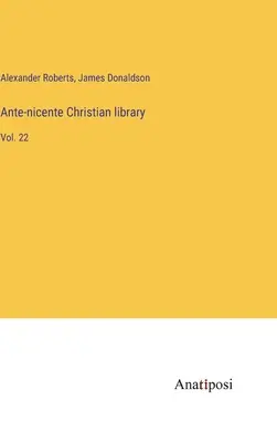 Ante-nicente Christian library: 22 - Ante-nicente Christian library: Vol. 22