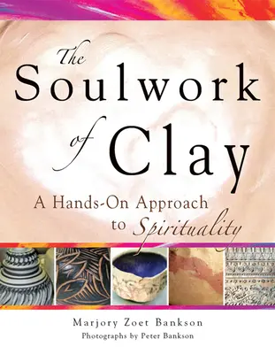 Soulwork of Clay (práca s hlinou): Hlinené diela: Ručný prístup k spiritualite - Soulwork of Clay: A Hands-On Approach to Spirituality