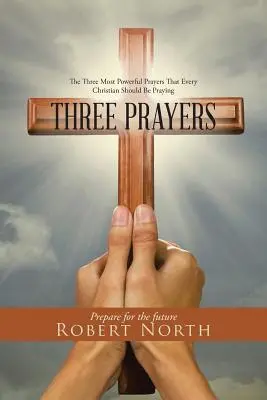 Tri modlitby: Tri najsilnejšie modlitby, ktoré by sa mal modliť každý kresťan - Three Prayers: The Three Most Powerful Prayers That Every Christian Should Be Praying