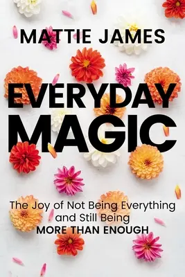 Každodenná mágia: Radosť z toho, že nie ste všetko a stále ste viac než dosť - Everyday Magic: The Joy of Not Being Everything and Still Being More Than Enough