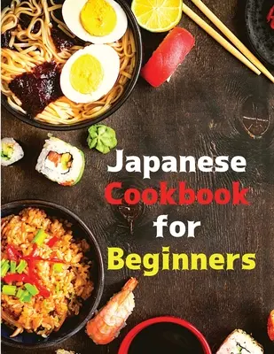 Japonská kuchárska kniha pre začiatočníkov: Klasické a moderné recepty na jednoduché použitie - Japanese Cookbook for Beginners: Classic and Modern Recipes Made Easy