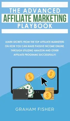 The Advanced Affiliate Marketing Playbook (Príručka pre pokročilých v oblasti affiliate marketingu): Naučte sa tajomstvá od najlepších obchodníkov na affiliate marketingu, ako môžete získať pasívny príjem online, a to prostredníctvom využitia - The Advanced Affiliate Marketing Playbook: Learn Secrets From The Top Affiliate Marketers on How You Can Make Passive Income Online, Through Utilizing