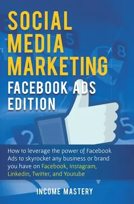 Marketing sociálnych médií: Facebook Ads Edition: Ako využiť silu reklám na Facebooku na prudký rast akéhokoľvek podniku alebo značky, ktorú máte na Faceboo - Social Media Marketing: Facebook Ads Edition: How to Leverage the Power of Facebook Ads to Skyrocket Any Business Or Brand You Have on Faceboo