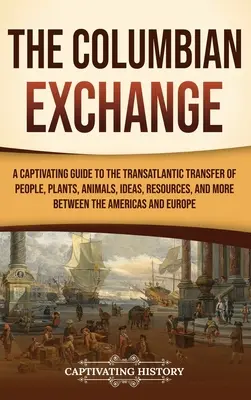 Kolumbijská výmena: Pútavý sprievodca transatlantickým prenosom ľudí, rastlín, zvierat, myšlienok, zdrojov a ďalších vecí medzi krajinami A a B - The Columbian Exchange: A Captivating Guide to the Transatlantic Transfer of People, Plants, Animals, Ideas, Resources, and More Between the A