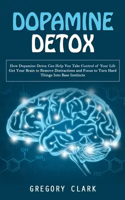 Dopamínová detoxikácia: Ako vám dopamínový detox pomôže prevziať kontrolu nad vaším životom (Prinúťte svoj mozog, aby odstránil rozptyľujúce faktory a sústredil sa na zmenu har - Dopamine Detox: How Dopamine Detox Can Help You Take Control of Your Life (Get Your Brain to Remove Distractions and Focus to Turn Har