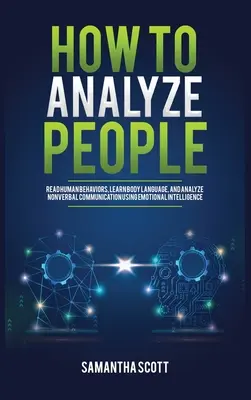 Ako analyzovať ľudí: Ako čítať ľudské správanie, naučiť sa reč tela a analyzovať neverbálnu komunikáciu pomocou emocionálnej inteligencie? - How to Analyze People: Read Human Behaviors, Learn Body Language, and Analyze Nonverbal Communication Using Emotional Intelligence