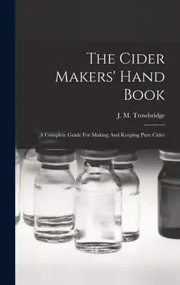 Príručka pre výrobcov jablčného vína: Úplná príručka na výrobu a udržiavanie čistého jablčného vína - The Cider Makers' Hand Book: A Complete Guide For Making And Keeping Pure Cider