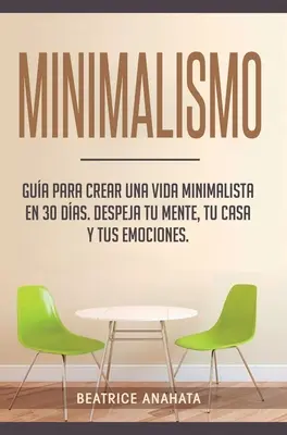 Minimalismo: Gua Para Crear Una Vida Minimalista en 30 Das, Despeja Tu Menta, Tu Casa Y Tus Emociones