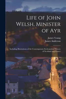 Život Johna Welsha, ministra z Ayru: Vrátane ilustrácií k súčasným cirkevným dejinám Škótska a Francúzska - Life of John Welsh, Minister of Ayr: Including Illustrations of the Contemporary Ecclesiastical History of Scotland and France