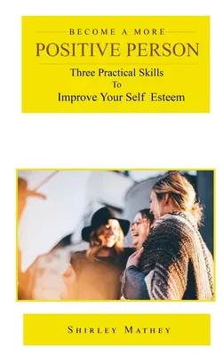 Staňte sa pozitívnejším človekom: Tri praktické zručnosti na zlepšenie sebavedomia - Become a More Positive Person: Three Practical Skills to Improve Your Self Esteem