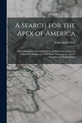Hľadanie vrcholu Ameriky: vysokohorské výstupy v Peru a Bolívii vrátane dobytia Huascarnu s niekoľkými poznámkami o krajine - A Search for the Apex of America: High Mountain Climbing in Peru and Bolivia Including the Conquest of Huascarn, With Some Observations On the Countr