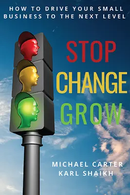 Zastav sa, zmeň sa, rást: Ako posunúť svoje malé podnikanie na vyššiu úroveň - Stop, Change, Grow: How To Drive Your Small Business to the Next Level