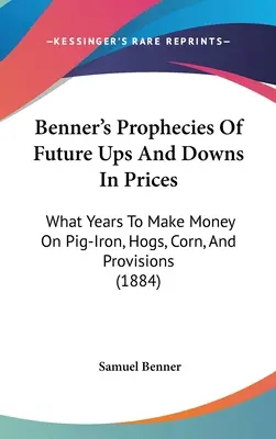 Bennerove proroctvá o budúcich vzostupoch a pádoch cien: V ktorých rokoch sa dá zarobiť na železe, ošípaných, kukurici a zásobách (1884) - Benner's Prophecies Of Future Ups And Downs In Prices: What Years To Make Money On Pig-Iron, Hogs, Corn, And Provisions (1884)